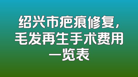 绍兴市疤痕修复，毛发再生手术费用一览表