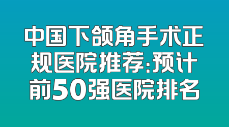 中国下颌角手术正规医院推荐：预计前50强医院排名