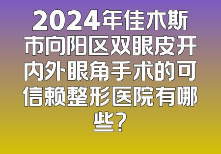 2024年佳木斯市向阳区双眼皮开内外眼角手术的可信赖整形医院有哪些？