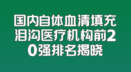 国内自体血清填充泪沟医疗机构前20强排名揭晓