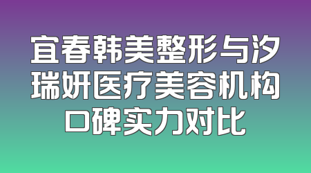 宜春韩美整形与汐瑞妍医疗美容机构口碑实力对比