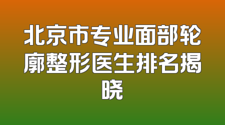北京市专业面部轮廓整形医生排名揭晓