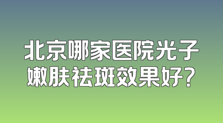 北京哪家医院光子嫩肤祛斑效果好？