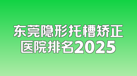 东莞隐形托槽矫正医院排名2025