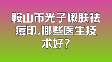 鞍山市光子嫩肤祛痘印，哪些医生技术好？