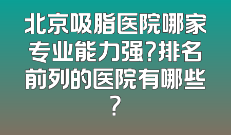 北京吸脂医院哪家专业能力强？排名前列的医院有哪些？