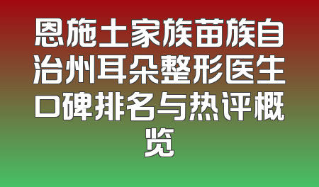 恩施土家族苗族自治州耳朵整形医生口碑排名与热评概览