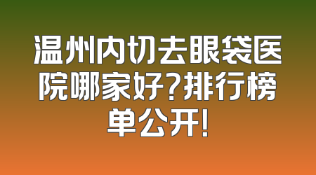 温州内切去眼袋医院哪家好？排行榜单公开！