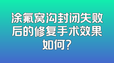 涂氟窝沟封闭失败后的修复手术效果如何？