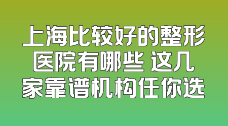 上海比较好的整形医院有哪些 这几家靠谱机构任你选