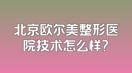 北京欧尔美整形医院技术怎么样？
