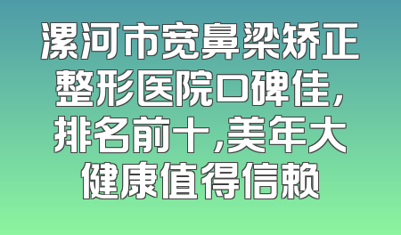 漯河市宽鼻梁矫正整形医院口碑佳，排名前十，美年大健康值得信赖