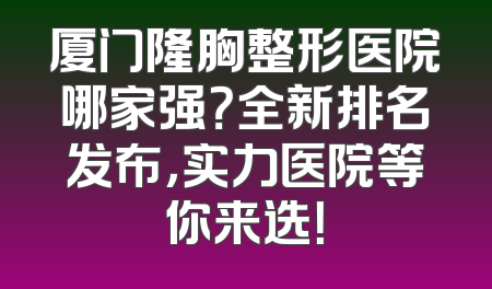 厦门隆胸整形医院哪家强？全新排名发布，实力医院等你来选！