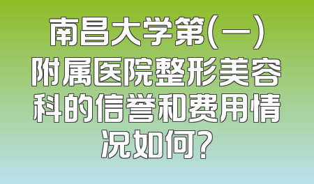 南昌大学第（一）附属医院整形美容科的信誉和费用情况如何？