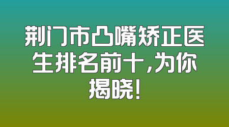 荆门市凸嘴矫正医生排名前十，为你揭晓！