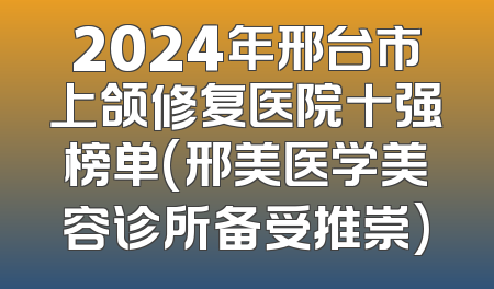 2024年邢台市上颌修复医院十强榜单(邢美医学美容诊所备受推崇)