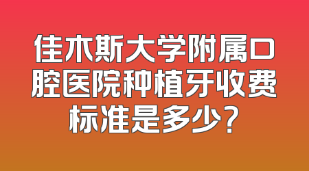 佳木斯大学附属口腔医院种植牙收费标准是多少？