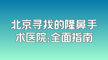 北京寻找的隆鼻手术医院：全面指南