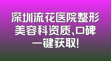 深圳流花医院整形美容科资质、口碑一键获取！