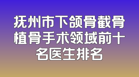 抚州市下颌骨截骨植骨手术领域前十名医生排名