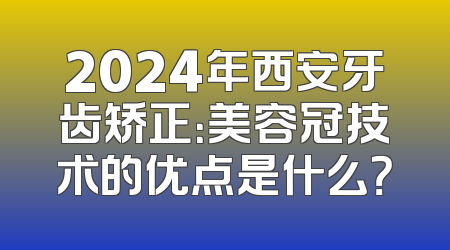 2024年西安牙齿矫正：美容冠技术的优点是什么？