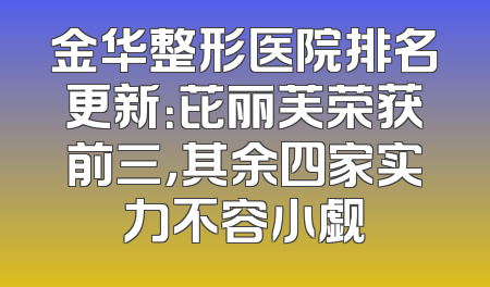金华整形医院排名更新：芘丽芙荣获前三，其余四家实力不容小觑