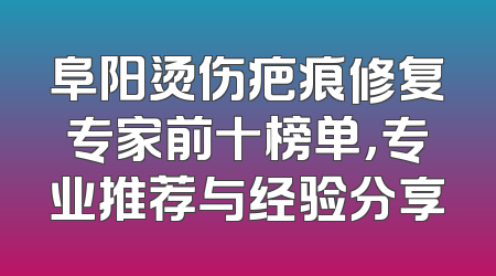 阜阳烫伤疤痕修复专家前十榜单，专业推荐与经验分享
