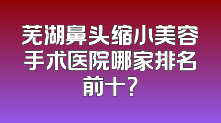 芜湖鼻头缩小美容手术医院哪家排名前十？