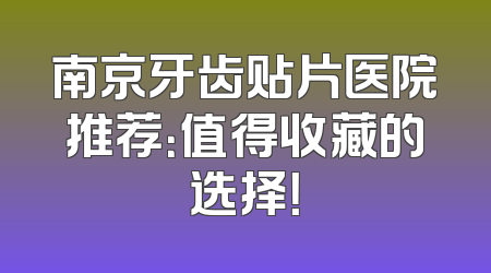 南京牙齿贴片医院推荐：值得收藏的选择！