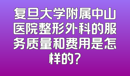 复旦大学附属中山医院整形外科的服务质量和费用是怎样的？