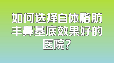 如何选择自体脂肪丰鼻基底效果好的医院？