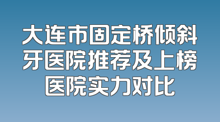 大连市固定桥倾斜牙医院推荐及上榜医院实力对比
