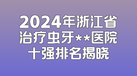 2024年浙江省治疗虫牙**医院十强排名揭晓