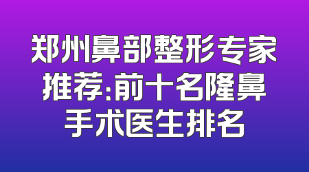 郑州鼻部整形专家推荐：前十名隆鼻手术医生排名