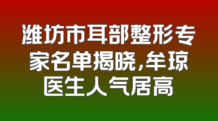 潍坊市耳部整形专家名单揭晓，牟琼医生人气居高