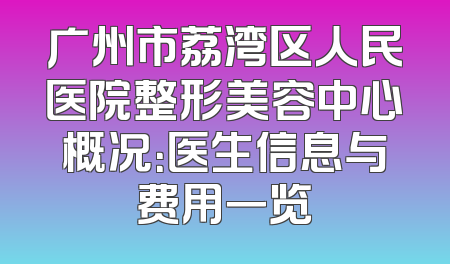 广州市荔湾区人民医院整形美容中心概况：医生信息与费用一览