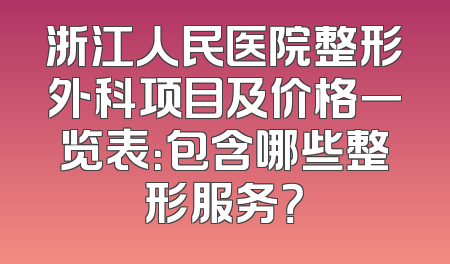 浙江人民医院整形外科项目及价格一览表：包含哪些整形服务？