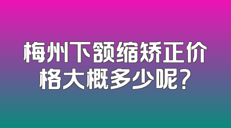 梅州下颔缩矫正价格大概多少呢？