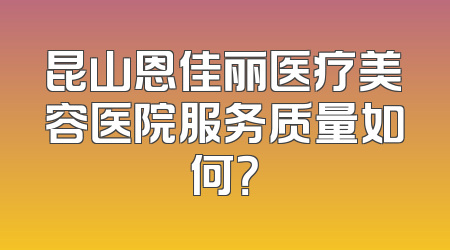 昆山恩佳丽医疗美容医院服务质量如何？