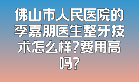 佛山市人民医院的李嘉朋医生整牙技术怎么样？费用高吗？