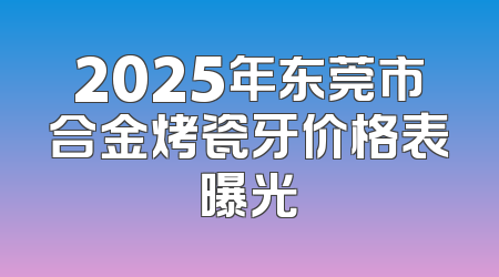 2025年东莞市合金烤瓷牙价格表曝光