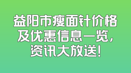 益阳市瘦面针价格及优惠信息一览，资讯大放送！