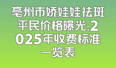 亳州市娇娃娃祛斑平民价格曝光：2025年收费标准一览表