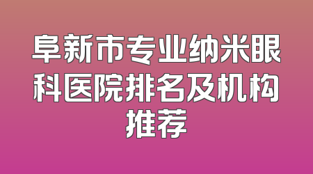阜新市专业纳米眼科医院排名及机构推荐