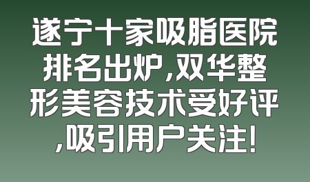 遂宁十家吸脂医院排名出炉，双华整形美容技术受好评，吸引用户关注！