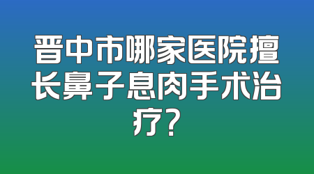 晋中市哪家医院擅长鼻子息肉手术治疗？