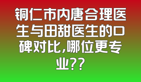 铜仁市内唐合理医生与田甜医生的口碑对比，哪位更专业？？