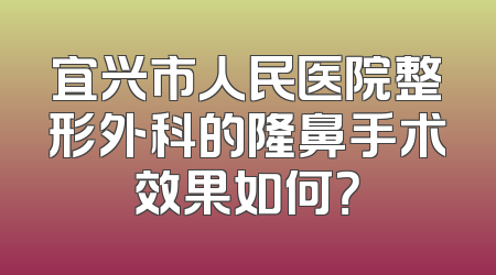 宜兴市人民医院整形外科的隆鼻手术效果如何？