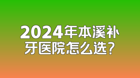 2024年本溪补牙医院怎么选？