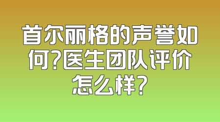 首尔丽格的声誉如何？医生团队评价怎么样？